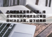 英雄联盟总决赛直播-巴黎圣日耳曼鏖战马赛，维尼修斯攻防两端统治比赛宿敌对决总决赛，留下经典瞬间的简单介绍